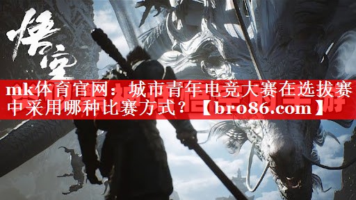 mk体育官网：城市青年电竞大赛在选拔赛中采用哪种比赛方式？