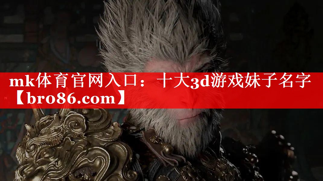mk体育官网入口：十大3d游戏妹子名字