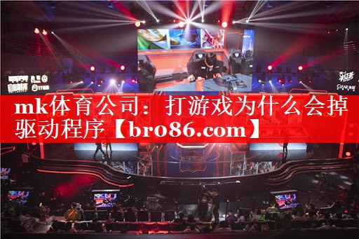 mk体育公司：打游戏为什么会掉驱动程序