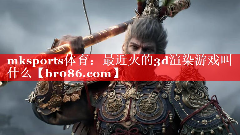 mksports体育：最近火的3d渲染游戏叫什么