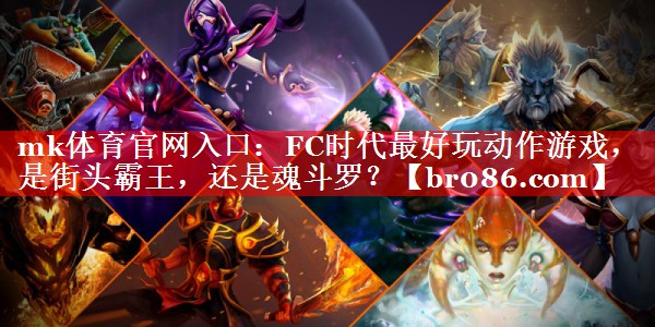 mk体育官网入口：FC时代最好玩动作游戏，是街头霸王，还是魂斗罗？